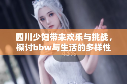 四川少妇带来欢乐与挑战，探讨bbw与生活的多样性
