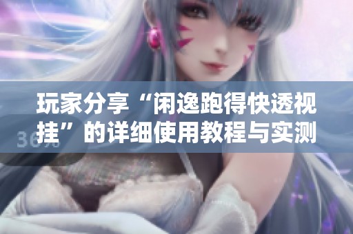 玩家分享“闲逸跑得快透视挂”的详细使用教程与实测经验