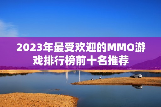 2023年最受欢迎的MMO游戏排行榜前十名推荐