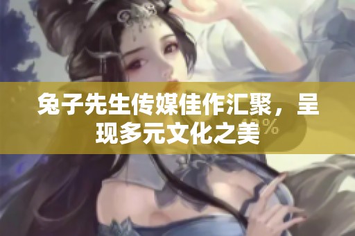 兔子先生传媒佳作汇聚，呈现多元文化之美