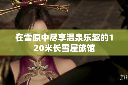 在雪原中尽享温泉乐趣的120米长雪屋旅馆
