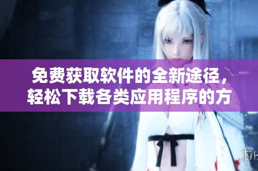 免费获取软件的全新途径，轻松下载各类应用程序的方法