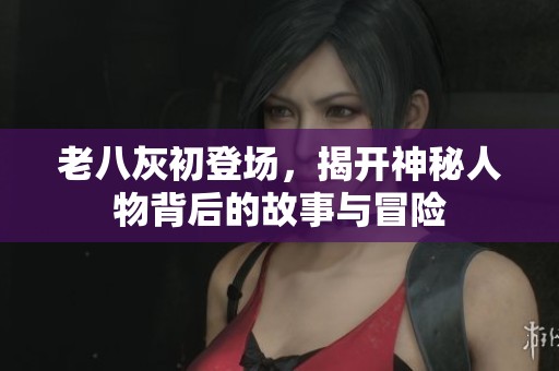 老八灰初登场，揭开神秘人物背后的故事与冒险
