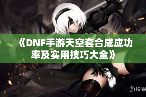 《DNF手游天空套合成成功率及实用技巧大全》