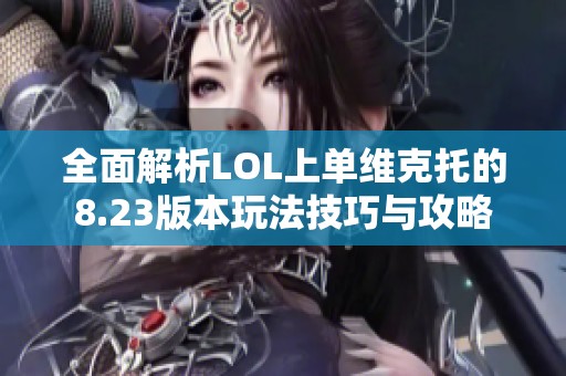 全面解析LOL上单维克托的8.23版本玩法技巧与攻略