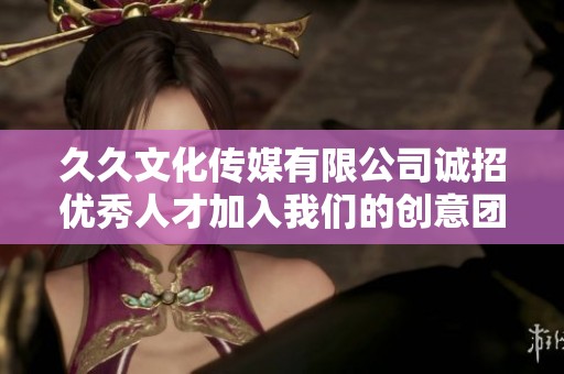久久文化传媒有限公司诚招优秀人才加入我们的创意团队