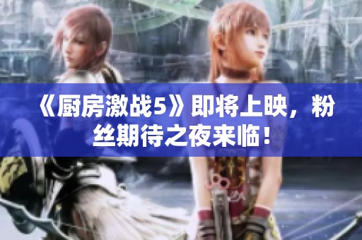 《厨房激战5》即将上映，粉丝期待之夜来临！