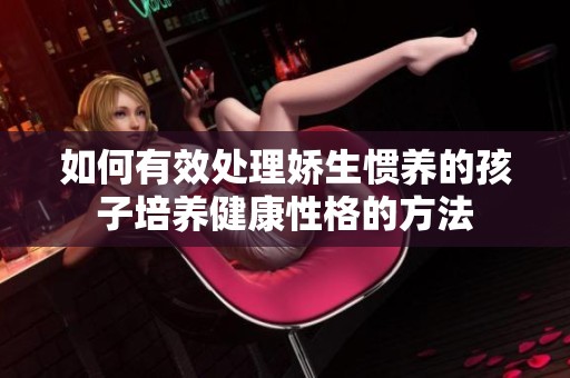 如何有效处理娇生惯养的孩子培养健康性格的方法