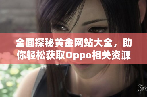 全面探秘黄金网站大全，助你轻松获取Oppo相关资源