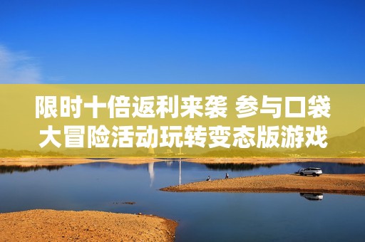 限时十倍返利来袭 参与口袋大冒险活动玩转变态版游戏