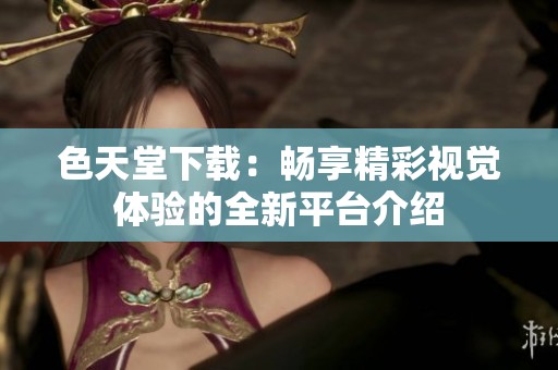 色天堂下载：畅享精彩视觉体验的全新平台介绍