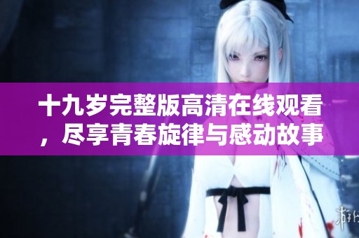 十九岁完整版高清在线观看，尽享青春旋律与感动故事
