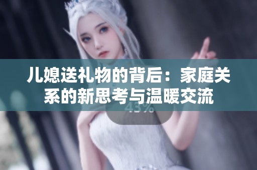 儿媳送礼物的背后：家庭关系的新思考与温暖交流