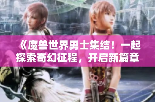 《魔兽世界勇士集结！一起探索奇幻征程，开启新篇章》