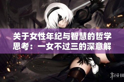 关于女性年纪与智慧的哲学思考：一女不过三的深意解析