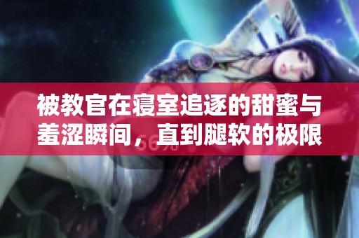 被教官在寝室追逐的甜蜜与羞涩瞬间，直到腿软的极限体验