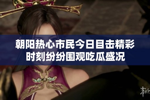 朝阳热心市民今日目击精彩时刻纷纷围观吃瓜盛况
