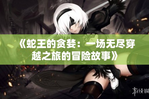《蛇王的贪婪：一场无尽穿越之旅的冒险故事》