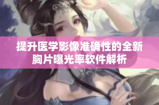 提升医学影像准确性的全新胸片曝光率软件解析