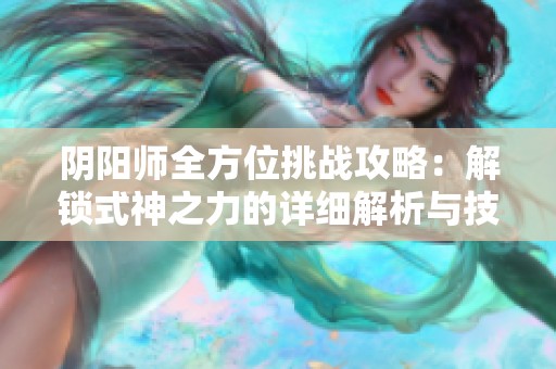 阴阳师全方位挑战攻略：解锁式神之力的详细解析与技巧分享