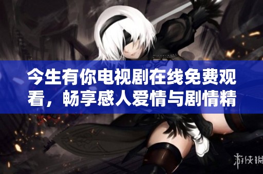 今生有你电视剧在线免费观看，畅享感人爱情与剧情精彩