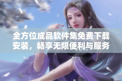 全方位成品软件集免费下载安装，畅享无限便利与服务