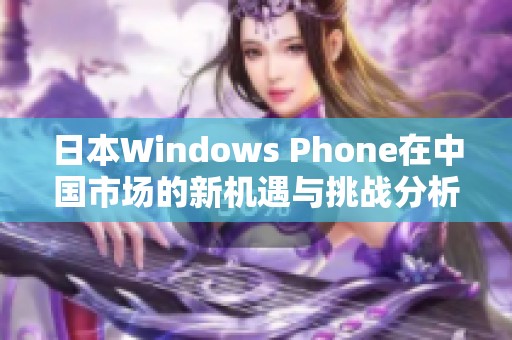 日本Windows Phone在中国市场的新机遇与挑战分析