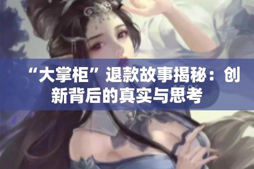 “大掌柜”退款故事揭秘：创新背后的真实与思考