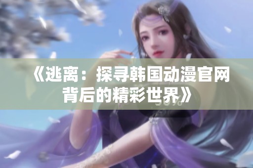 《逃离：探寻韩国动漫官网背后的精彩世界》