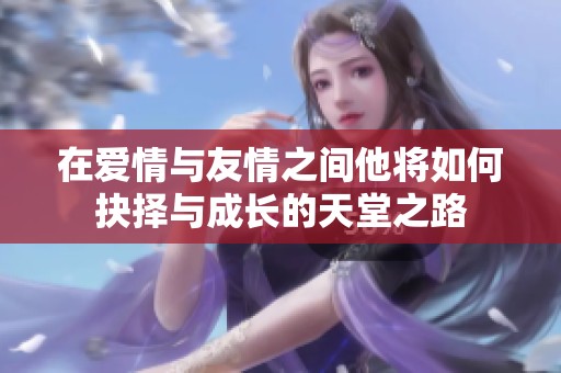 在爱情与友情之间他将如何抉择与成长的天堂之路