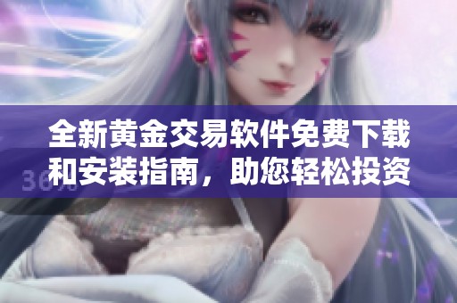 全新黄金交易软件免费下载和安装指南，助您轻松投资黄金