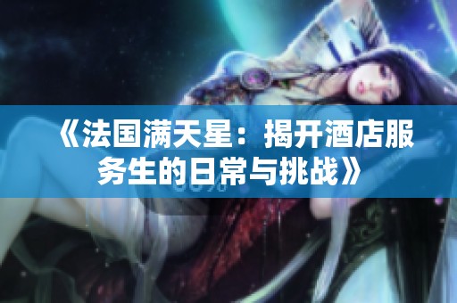《法国满天星：揭开酒店服务生的日常与挑战》