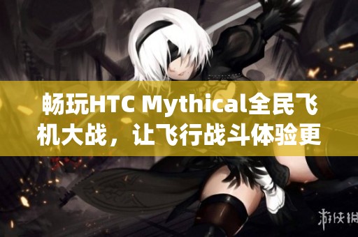 畅玩HTC Mythical全民飞机大战，让飞行战斗体验更精彩