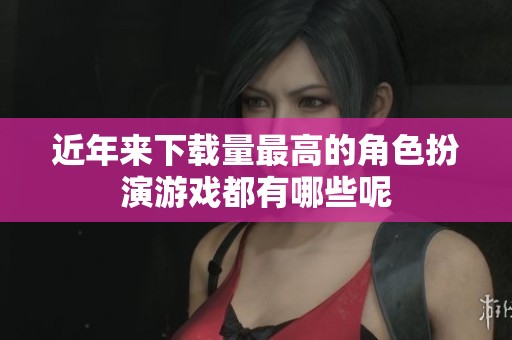 近年来下载量最高的角色扮演游戏都有哪些呢