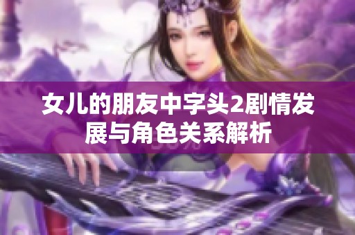 女儿的朋友中字头2剧情发展与角色关系解析