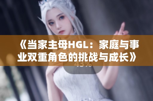 《当家主母HGL：家庭与事业双重角色的挑战与成长》