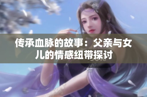传承血脉的故事：父亲与女儿的情感纽带探讨