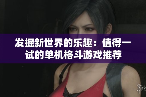 发掘新世界的乐趣：值得一试的单机格斗游戏推荐
