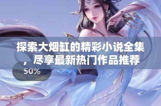 探索大烟缸的精彩小说全集，尽享最新热门作品推荐