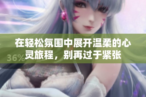在轻松氛围中展开温柔的心灵旅程，别再过于紧张
