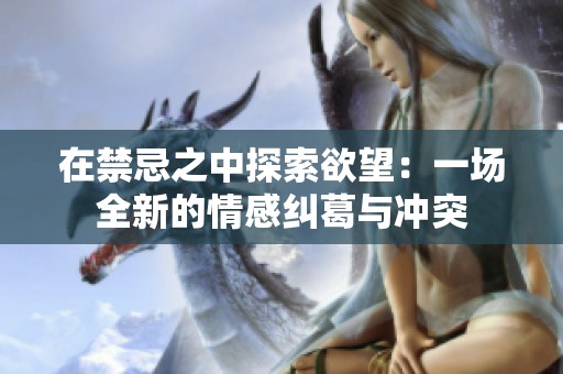 在禁忌之中探索欲望：一场全新的情感纠葛与冲突