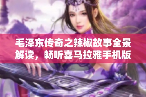 毛泽东传奇之辣椒故事全景解读，畅听喜马拉雅手机版内容