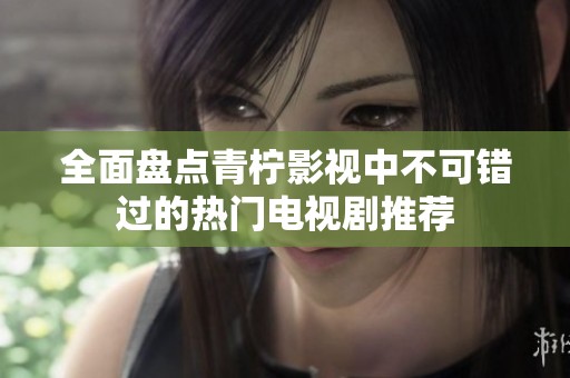 全面盘点青柠影视中不可错过的热门电视剧推荐