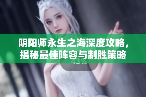 阴阳师永生之海深度攻略，揭秘最佳阵容与制胜策略