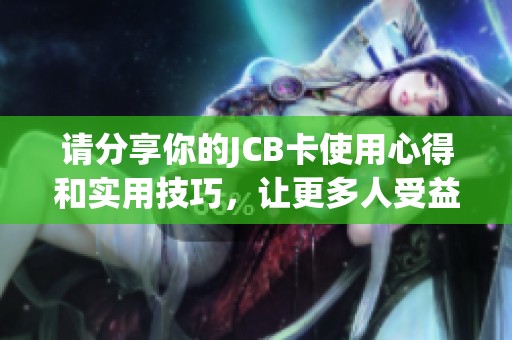 请分享你的JCB卡使用心得和实用技巧，让更多人受益