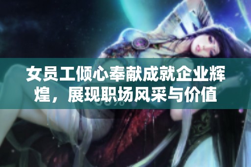女员工倾心奉献成就企业辉煌，展现职场风采与价值