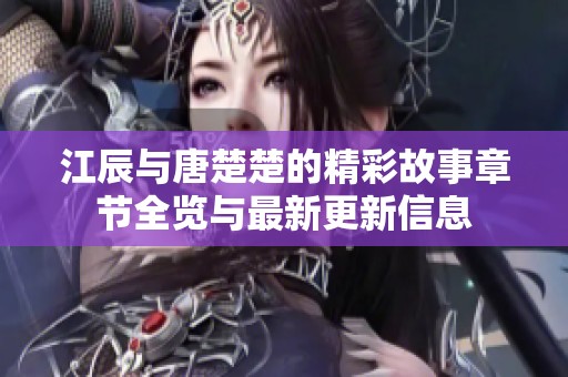 江辰与唐楚楚的精彩故事章节全览与最新更新信息