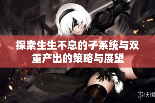 探索生生不息的子系统与双重产出的策略与展望