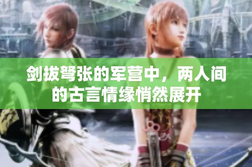 剑拔弩张的军营中，两人间的古言情缘悄然展开