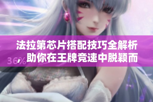 法拉第芯片搭配技巧全解析，助你在王牌竞速中脱颖而出